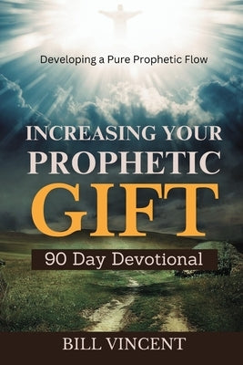 Increasing Your Prophetic Gift (90 Day Devotional): Developing a Pure Prophetic Flow by Vincent, Bill