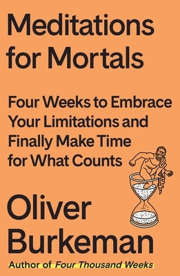 Meditations for Mortals: Four Weeks to Embrace Your Limitations and Finally Make Time for What Counts by Burkeman, Oliver