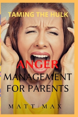 Taming The Hulk: Anger Management for Parents by Max, Matt