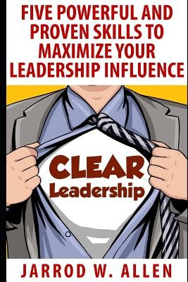 Clear Leadership: Five Powerful and Proven Skills to Maximize Your Leadership Influence by Allen, Jarrod William