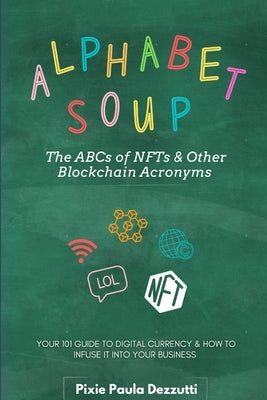 Alphabet Soup: The ABCs and 123s of NFTs & Other Blockchain Acronyms: Your 101 Quick Reference Guide to Unpacking Digital Currency Ja by Dezzutti, Pixie Paula