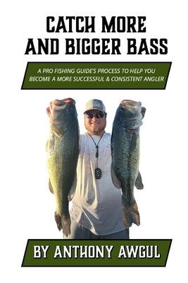 Catch More and Bigger Bass: A Pro Fishing Guide's Approach to Help You Be a More Successful & Consistent Angler by Awgul, Anthony