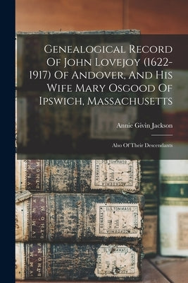 Genealogical Record Of John Lovejoy (1622-1917) Of Andover, And His Wife Mary Osgood Of Ipswich, Massachusetts: Also Of Their Descendants by Jackson, Annie Givin B. 1861