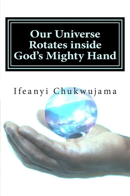Our Universe Rotates inside God's Mighty Hand: The speed of God by Chukwujama, Ifeanyi