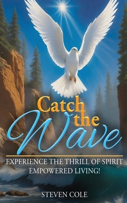 Catch The Wave: Experience the Thrill of Spirit-Empowered Living! by Cole, Steven