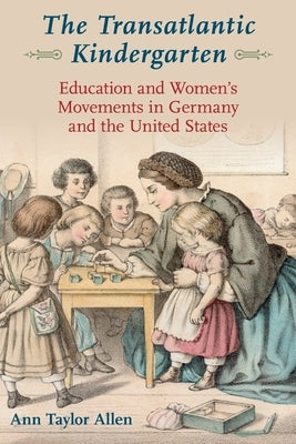 The Transatlantic Kindergarten: Education and Women's Movements in Germany and the United States by Allen, Ann Taylor
