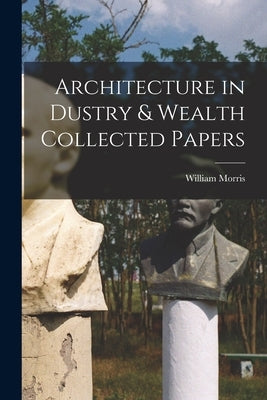 Architecture in Dustry & Wealth Collected Papers by Morris, William