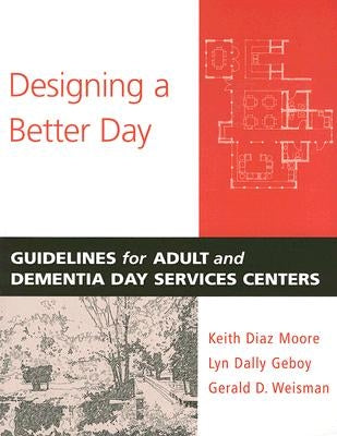 Designing a Better Day: Guidelines for Adult and Dementia Day Services Centers by Diaz Moore, Keith