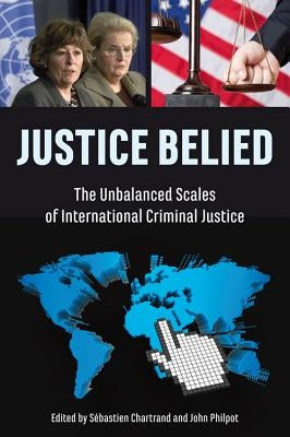 Justice Belied: The Unbalanced Scales of International Criminal Justice by Chartrand, Sébastien