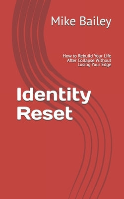 Identity Reset: How to Rebuild Your Life After Collapse Without Losing Your Edge by Bailey, Mike