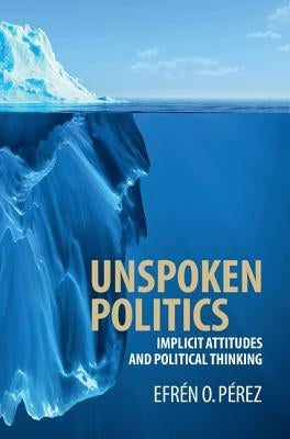Unspoken Politics: Implicit Attitudes and Political Thinking by Pérez, Efrén O.