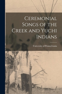 Ceremonial Songs of the Creek and Yuchi Indians by University of Pennsylvania