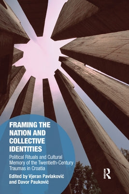 Framing the Nation and Collective Identities: Political Rituals and Cultural Memory of the Twentieth-Century Traumas in Croatia by Pavlakovic, Vjeran