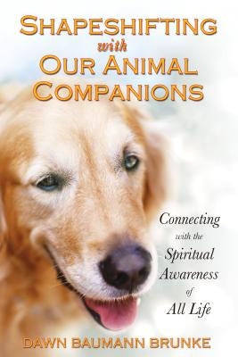 Shapeshifting with Our Animal Companions: Connecting with the Spiritual Awareness of All Life by Brunke, Dawn Baumann