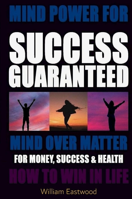 Mind Power for Success Guaranteed - Mind Over Matter for Money, Success & Health by Eastwood, William