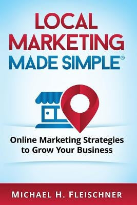 Local Marketing Made Simple: Online Marketing Strategies to Grow Your Business by Fleischner, Michael H.