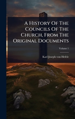 A History Of The Councils Of The Church, From The Original Documents by Karl Joseph Von Hefele
