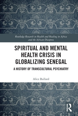Spiritual and Mental Health Crisis in Globalizing Senegal: A History of Transcultural Psychiatry by Bullard, Alice