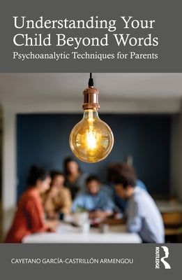 Understanding Your Child Beyond Words: Psychoanalytic Techniques for Parents by Garcia-Castrillón Armengou, Cayetano