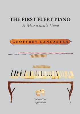 The First Fleet Piano, Volume Two Appendices: A Musician's View by Lancaster, Geoffrey