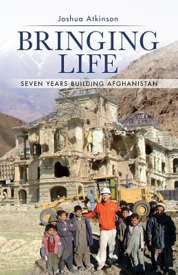 Bringing Life: Seven Years Building Afghanistan by Atkinson, Joshua