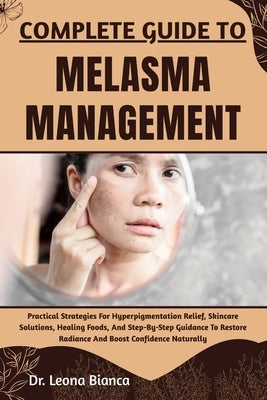 Complete Guide to Melasma Management: Practical Strategies For Hyperpigmentation Relief, Skincare Solutions, Healing Foods, And Step-By-Step Guidance by Bianca, Leona