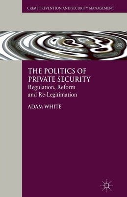 The Politics of Private Security: Regulation, Reform and Re-Legitimation by White, A.
