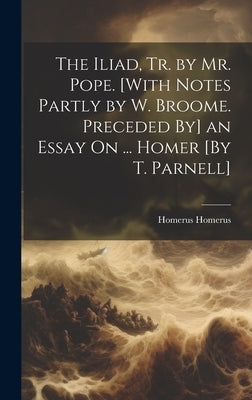 The Iliad, Tr. by Mr. Pope. [With Notes Partly by W. Broome. Preceded By] an Essay On ... Homer [By T. Parnell] by Homerus, Homerus