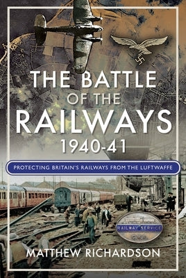 The Battle of the Railways, 1940-41: How Britain's Rail Staff Defied the Luftwaffe by Richardson, Matthew