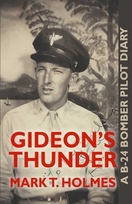 Gideon's Thunder: A B-24 Bomber Pilot Diary by Holmes, Mark T.
