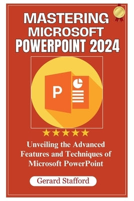 Mastering Microsoft PowerPoint 2024: Unveiling the Advanced Features and Techniques of Microsoft PowerPoint by Stafford, Gerard