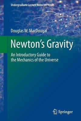 Newton's Gravity: An Introductory Guide to the Mechanics of the Universe by Macdougal, Douglas W.