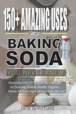 150+ Amazing Uses Of Baking Soda You Never Knew.: Stunning Uses Of Sodium Bicarbonate In Cleaning Beauty, Health, Organic Home Kitchen, Agriculture, P by Richard, Jane