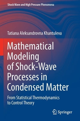 Mathematical Modeling of Shock-Wave Processes in Condensed Matter: From Statistical Thermodynamics to Control Theory by Khantuleva, Tatiana Aleksandrovna