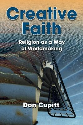 Creative Faith: Religion as a Way of Worldmaking by Cupitt, Don