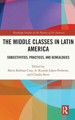 The Middle Classes in Latin America: Subjectivities, Practices, and Genealogies by Barbosa Cruz, Mario