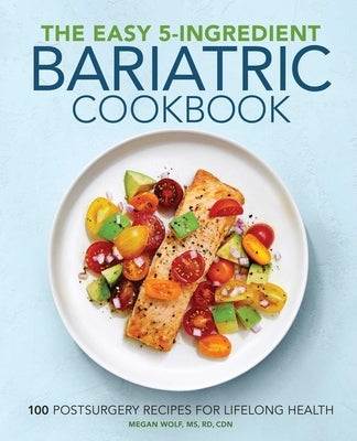 The Easy 5-Ingredient Bariatric Cookbook: 100 Postsurgery Recipes for Lifelong Health by Wolf, Megan