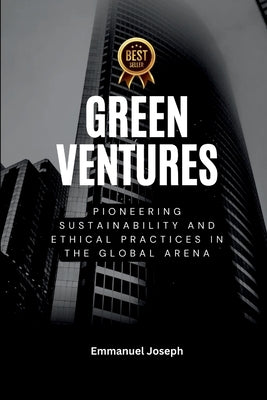 Green Ventures, Pioneering Sustainability and Ethical Practices in the Global Arena by Joseph