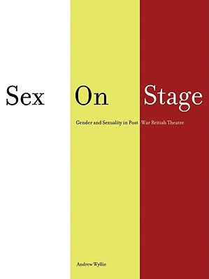 Sex on Stage: Gender and Sexuality in Post-War British Theatre by Wyllie, Andrew