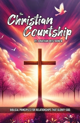 The Christian Courtship: Biblical Principles for Relationships That Glorify God. by Ortiz Bonew, Jonathan