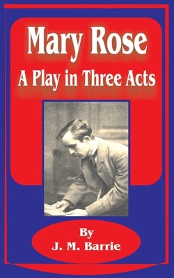 Mary Rose: A Play in Three Acts by Barrie, James Matthew