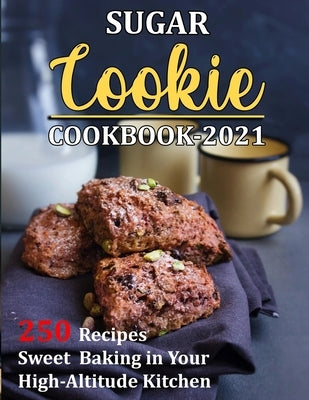 Sugar Cookie Cookbook 2021: 250 Recipes Sweet Baking in Your High-Altitude Kitchen by Reilly, Jennifer