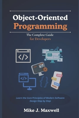 Object-Oriented Programming: The Complete Guide for Developers: Learn the Core Principles of Modern Software Design Step by Step by Maxwell, Mike J.