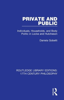Private and Public: Individuals, Households, and Body Politic in Locke and Hutcheson by Gobetti, Daniela