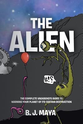 The Alien: The Complete Vagabond's Guide to Warning Your Planet of Its Certain Destruction by Maya, B. J.