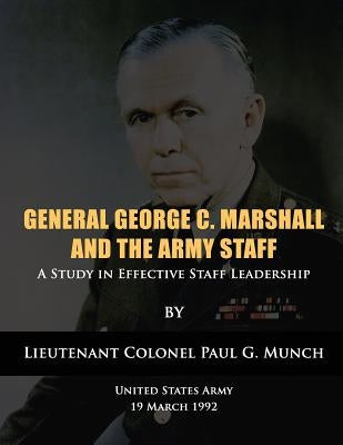 General George C. Marshall and the Army Staff: A Study in Effective Staff Leadership by Munch, Us Army Lieutenant Colonel Paul