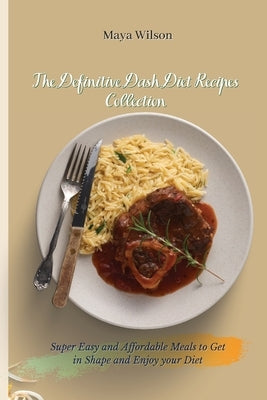 The Definitive Dash Diet Recipes Collection: Super Easy and Affordable Meals to Get in Shape and Enjoy your Diet by Wilson, Maya