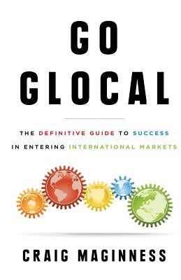 Go Glocal: The Definitive Guide to Success in Entering International Markets by Maginness, Craig