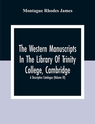 The Western Manuscripts In The Library Of Trinity College, Cambridge: A Descriptive Catalogue (Volume Iii) by Rhodes James, Montague