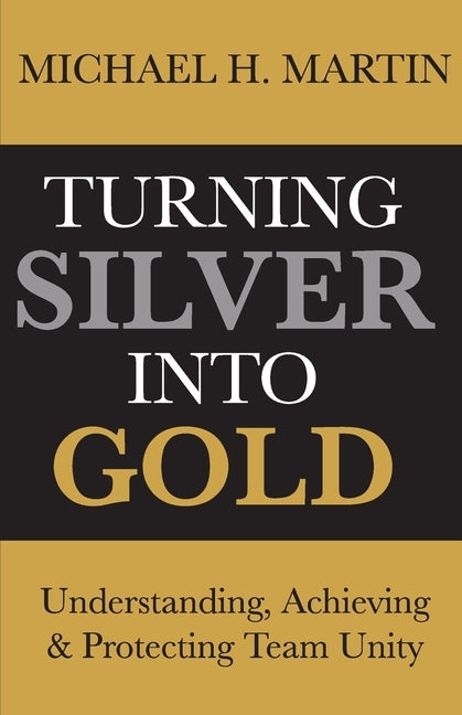Turning Silver Into Gold: Understanding, Achieving and Protecting Team Unity by Martin, Michael